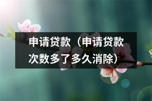 申请贷款（申请贷款次数多了多久消除）