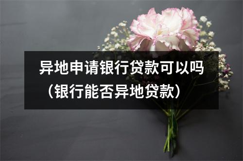 异地申请银行贷款可以吗（银行能否异地贷款）
