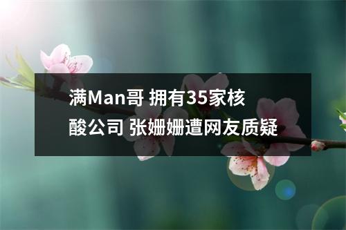 满Man哥 拥有35家核酸公司 张姗姗遭网友质疑