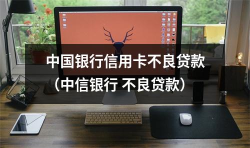 中国银行信用卡不良贷款（中信银行 不良贷款）