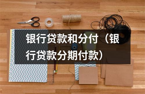 银行贷款和分付(银行贷款分期付款)