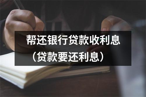 帮还银行贷款收利息（贷款要还利息）