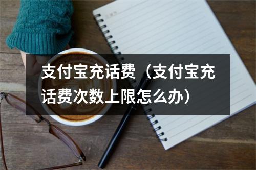 支付宝充话费(支付宝充话费次数上限怎么办)