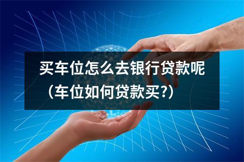 买车位怎么去银行贷款呢(车位如何贷款买?)