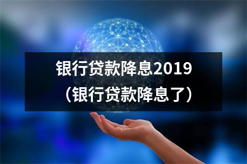 银行贷款降息2019（银行贷款降息了）