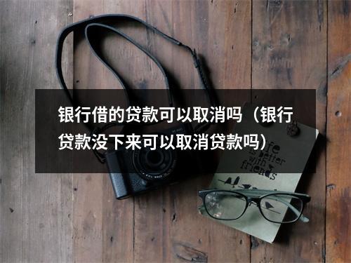 银行借的贷款可以取消吗（银行贷款没下来可以取消贷款吗）