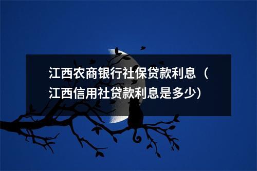 江西农商银行社保贷款利息（江西信用社贷款利息是多少）