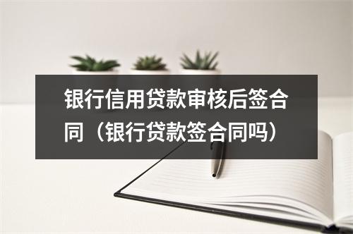 银行信用贷款审核后签合同(银行贷款签合同吗)