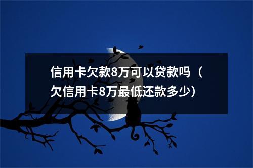 信用卡欠款8万可以贷款吗（欠信用卡8万最低还款多少）