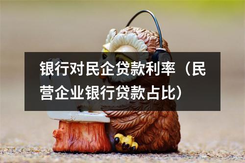 银行对民企贷款利率(民营企业银行贷款占比)