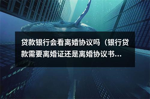贷款银行会看离婚协议吗（银行贷款需要离婚证还是离婚协议书）