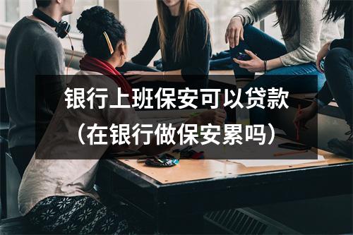 银行上班保安可以贷款（在银行做保安累吗）
