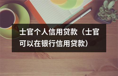 士官个人信用贷款(士官可以在银行信用贷款)