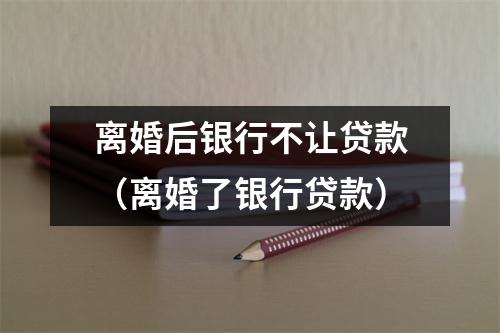 离婚后银行不让贷款（离婚了银行贷款）