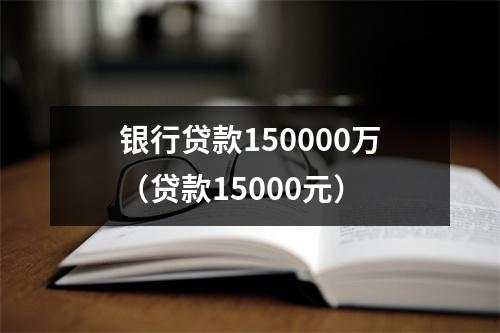 银行贷款150000万(贷款15000元)