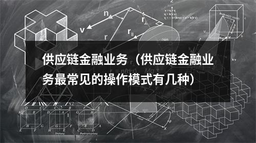 供应链金融业务（供应链金融业务最常见的操作模式有几种）