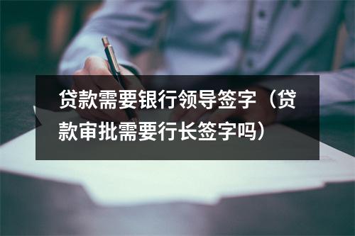 贷款需要银行领导签字（贷款审批需要行长签字吗）