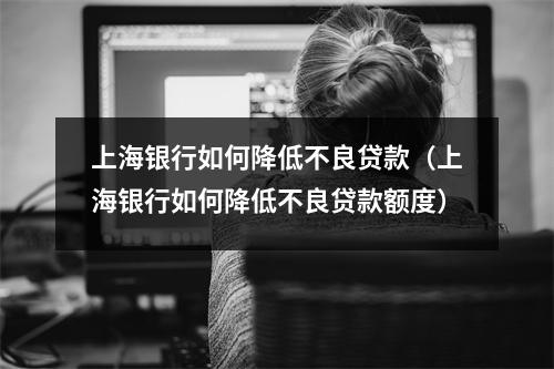 上海银行如何降低不良贷款（上海银行如何降低不良贷款额度）