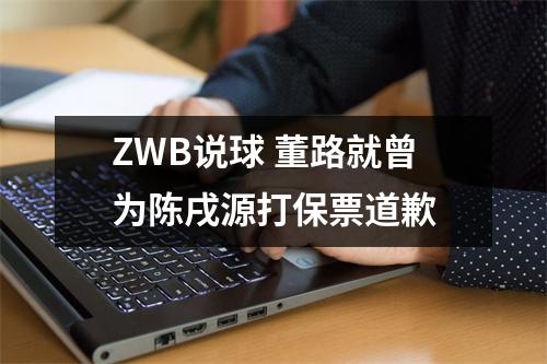 ZWB说球 董路就曾为陈戌源打保票道歉