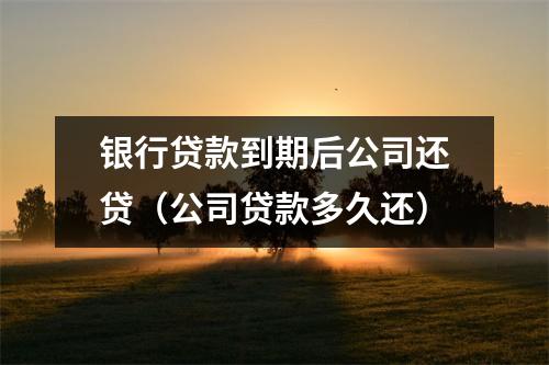银行贷款到期后公司还贷（公司贷款多久还）