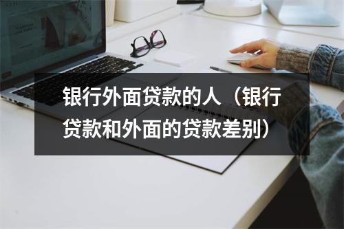 银行外面贷款的人（银行贷款和外面的贷款差别）