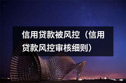 信用贷款被风控（信用贷款风控审核细则）
