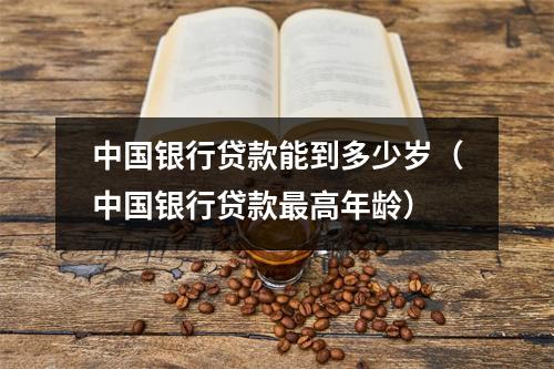 中国银行贷款能到多少岁（中国银行贷款最高年龄）