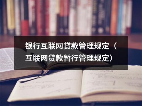 银行互联网贷款管理规定（互联网贷款暂行管理规定）