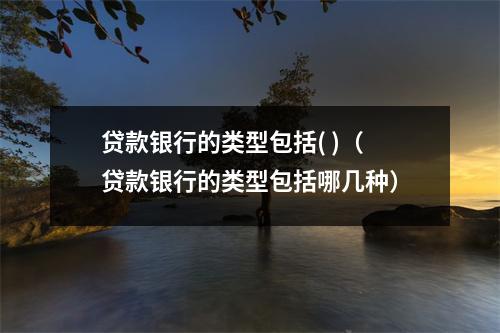 贷款银行的类型包括( )（贷款银行的类型包括哪几种）