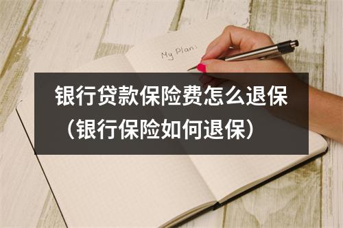 银行贷款保险费怎么退保（银行保险如何退保）
