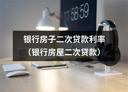 银行房子二次贷款利率（银行房屋二次贷款）