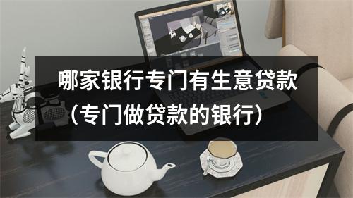 哪家银行专门有生意贷款（专门做贷款的银行）