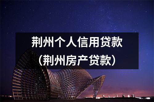荆州个人信用贷款（荆州房产贷款）