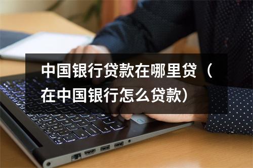 中国银行贷款在哪里贷（在中国银行怎么贷款）