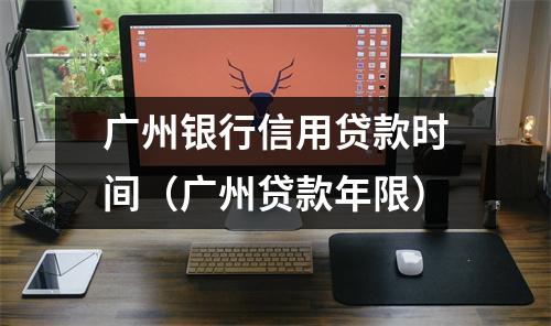 广州银行信用贷款时间（广州贷款年限）