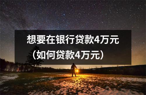 想要在银行贷款4万元（如何贷款4万元）