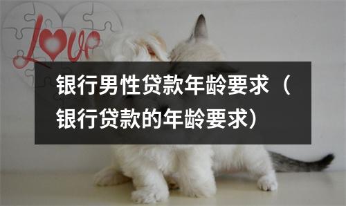 银行男性贷款年龄要求(银行贷款的年龄要求)