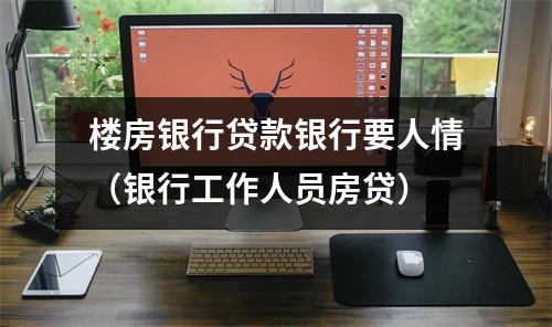 楼房银行贷款银行要人情（银行工作人员房贷）