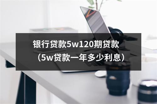 银行贷款5w120期贷款（5w贷款一年多少利息）