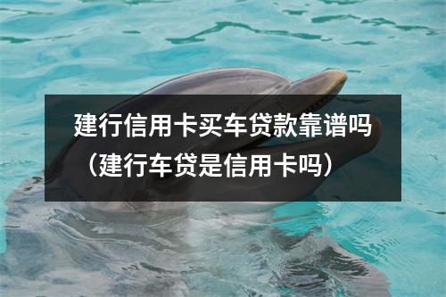 建行信用卡买车贷款靠谱吗（建行车贷是信用卡吗）