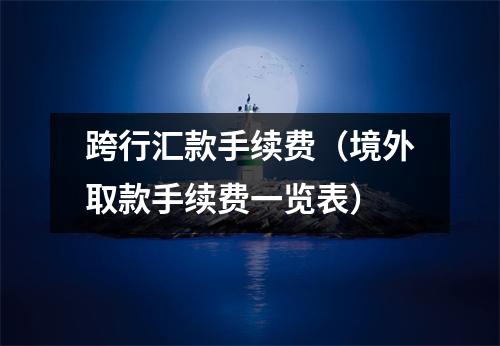跨行汇款手续费（境外取款手续费一览表）