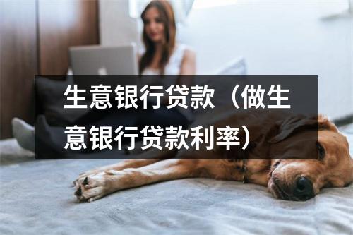 生意银行贷款（做生意银行贷款利率）