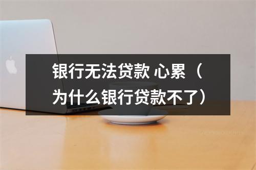 银行无法贷款 心累（为什么银行贷款不了）