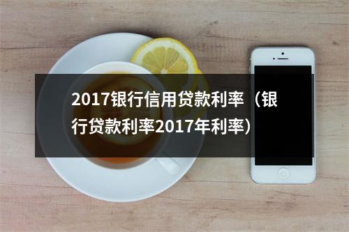 2017银行信用贷款利率（银行贷款利率2017年利率）