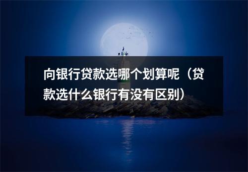 向银行贷款选哪个划算呢（贷款选什么银行有没有区别）