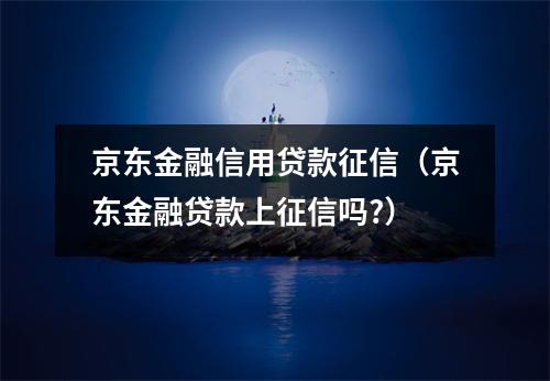 京东金融信用贷款征信（京东金融贷款上征信吗?）