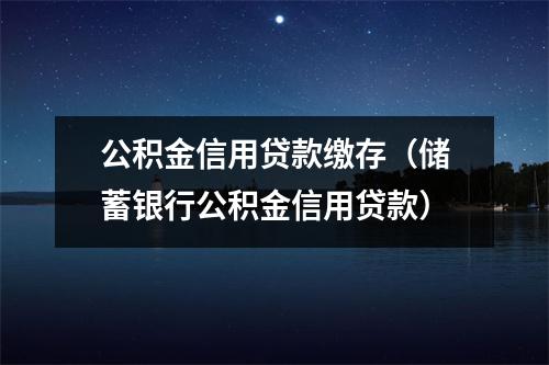 公积金信用贷款缴存（储蓄银行公积金信用贷款）