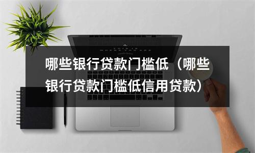 哪些银行贷款门槛低（哪些银行贷款门槛低信用贷款）