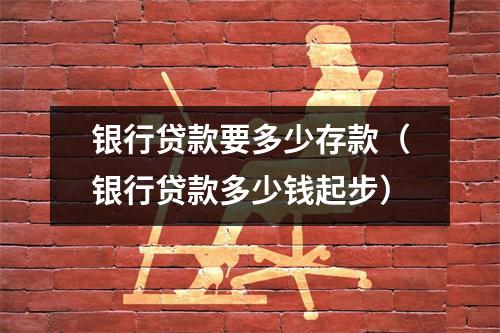 银行贷款要多少存款（银行贷款多少钱起步）