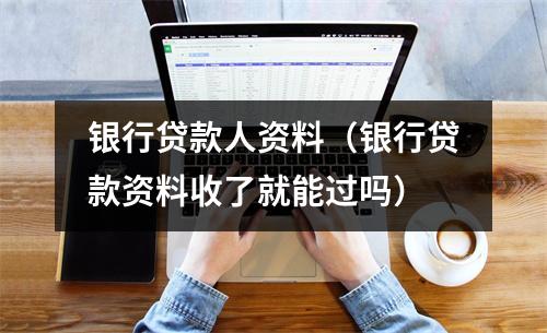 银行贷款人资料(银行贷款资料收了就能过吗)